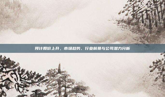 预计股价上升，市场趋势、行业前景与公司潜力分析