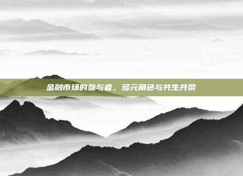 金融市场的参与者，多元角色与共生共荣