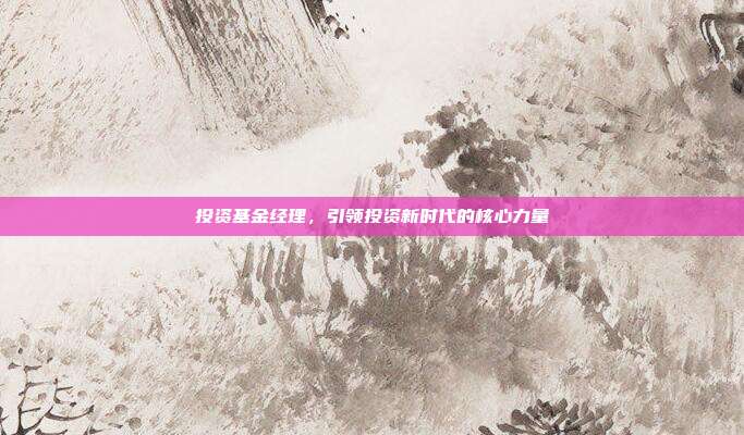 投资基金经理，引领投资新时代的核心力量