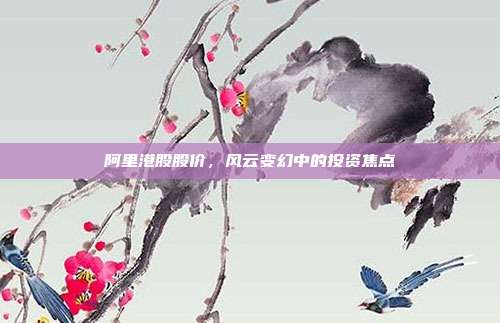 阿里港股股价，风云变幻中的投资焦点