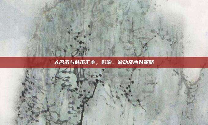 人名币与韩币汇率，影响、波动及应对策略