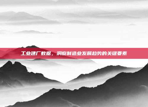 工业建厂数据，洞察制造业发展趋势的关键要素