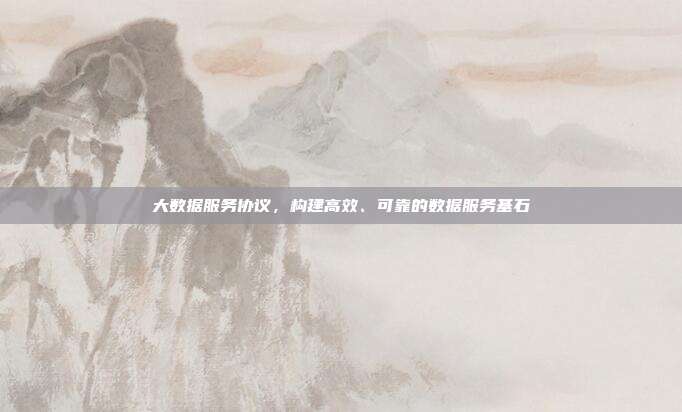 大数据服务协议，构建高效、可靠的数据服务基石