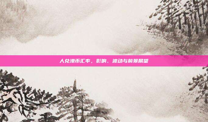 人兑港币汇率，影响、波动与前景展望