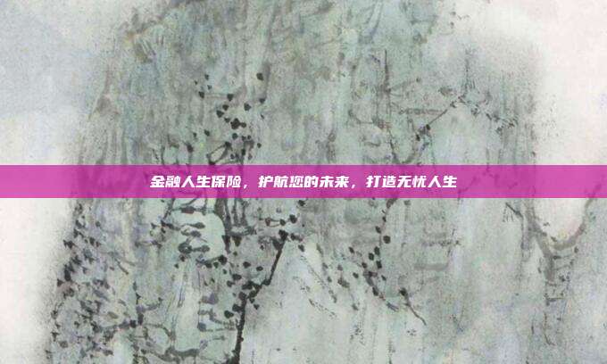 金融人生保险，护航您的未来，打造无忧人生