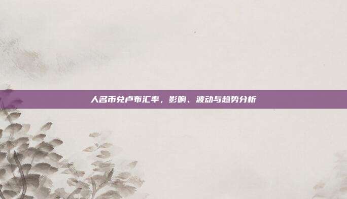 人名币兑卢布汇率，影响、波动与趋势分析
