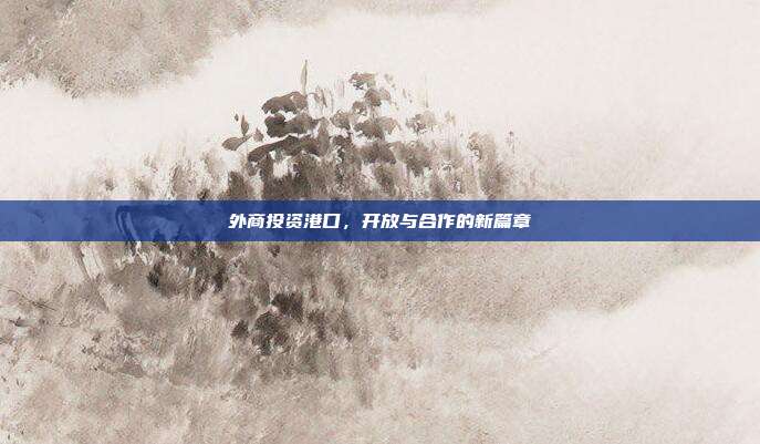 外商投资港口，开放与合作的新篇章