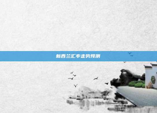 新西兰汇率走势预测