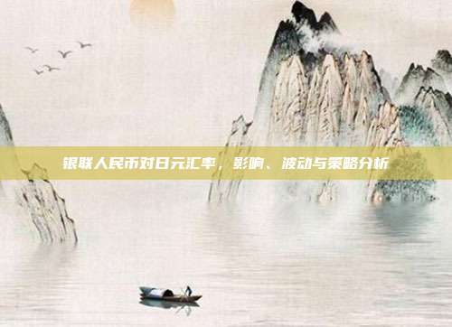 银联人民币对日元汇率，影响、波动与策略分析