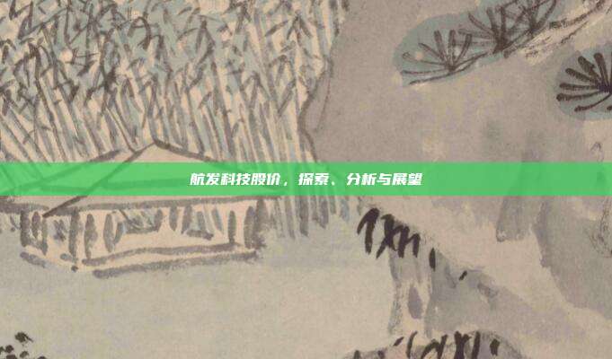 航发科技股价，探索、分析与展望