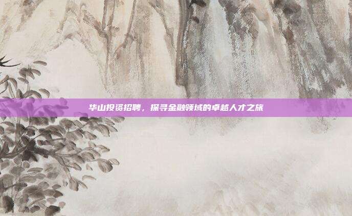 华山投资招聘，探寻金融领域的卓越人才之旅