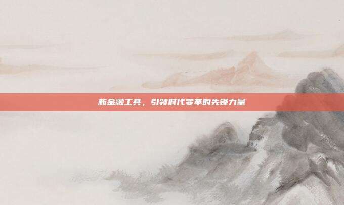 新金融工具，引领时代变革的先锋力量