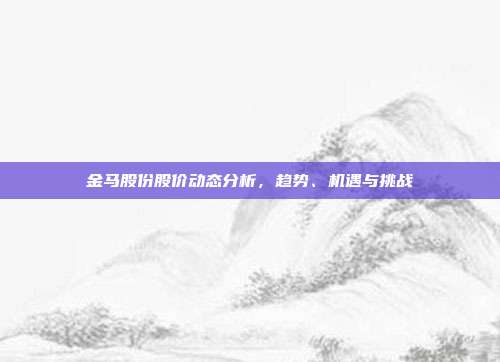 金马股份股价动态分析，趋势、机遇与挑战
