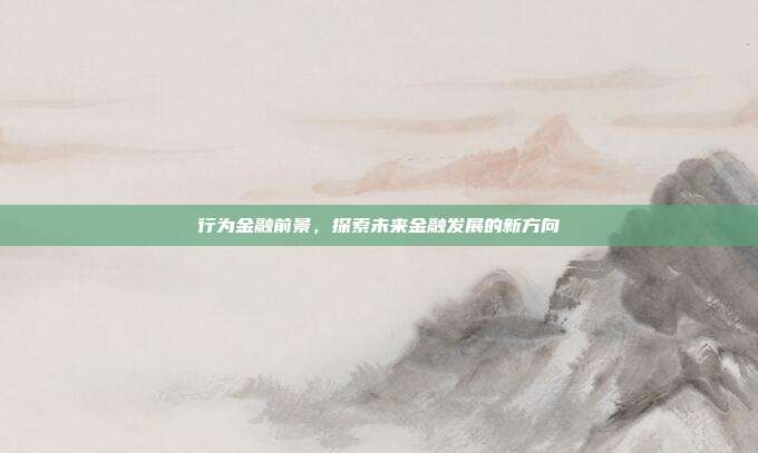 行为金融前景，探索未来金融发展的新方向