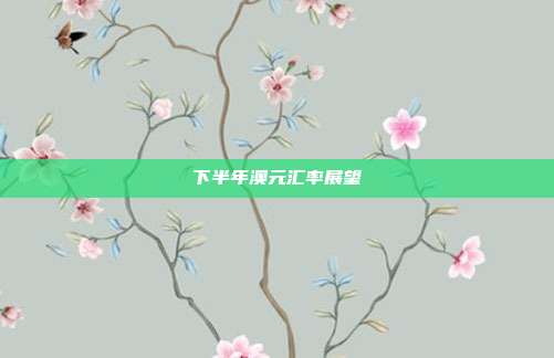 下半年澳元汇率展望
