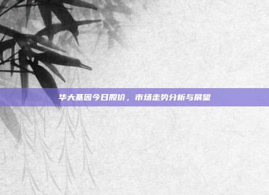 华大基因今日股价，市场走势分析与展望