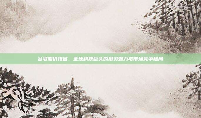谷歌股价排名，全球科技巨头的投资魅力与市场竞争格局