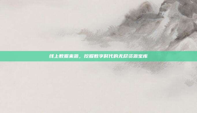线上数据来源，挖掘数字时代的无尽资源宝库
