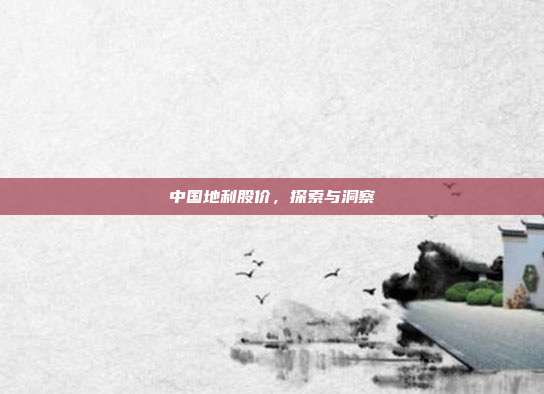 中国地利股价，探索与洞察