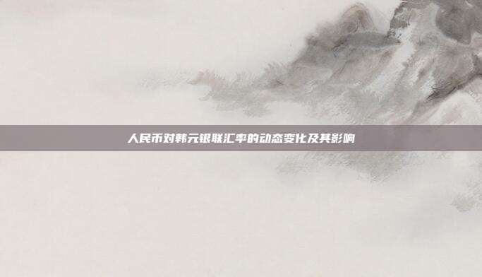 人民币对韩元银联汇率的动态变化及其影响