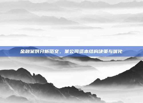 金融案例分析范文，某公司资本结构决策与优化