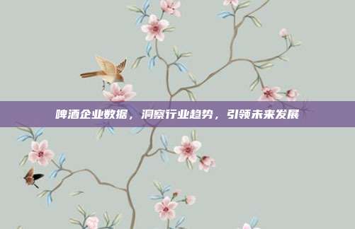 啤酒企业数据，洞察行业趋势，引领未来发展
