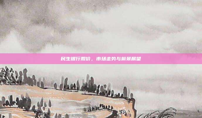 民生银行股价，市场走势与前景展望