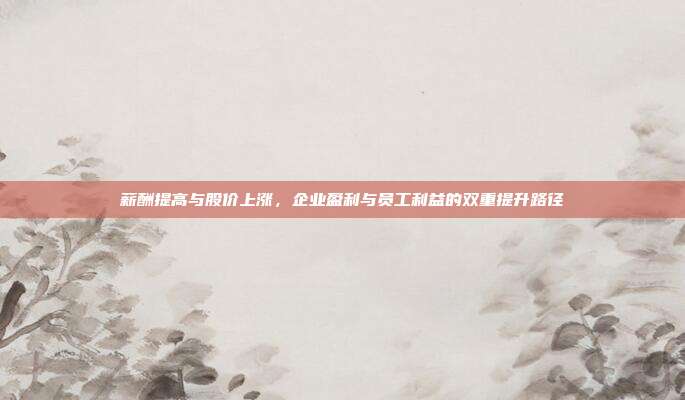 薪酬提高与股价上涨，企业盈利与员工利益的双重提升路径