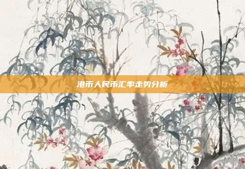 港币人民币汇率走势分析