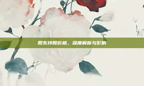 股东持股价格，深度解析与影响