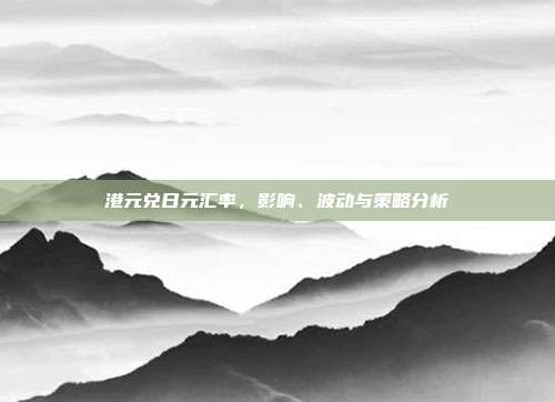 港元兑日元汇率，影响、波动与策略分析