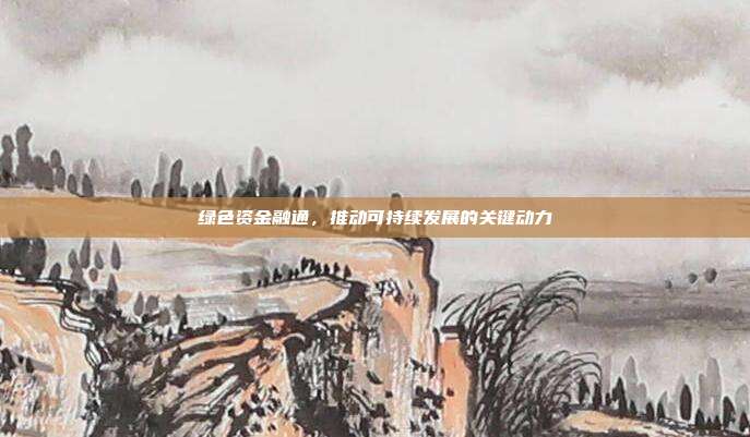 绿色资金融通，推动可持续发展的关键动力