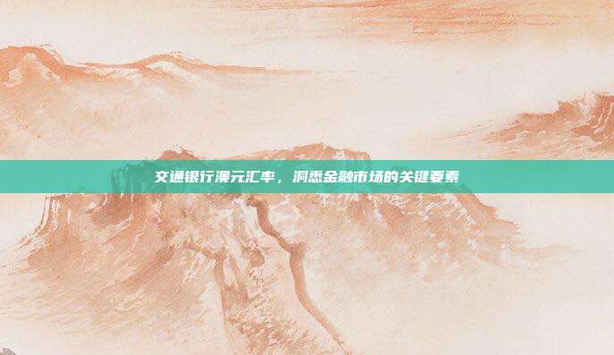 交通银行澳元汇率，洞悉金融市场的关键要素