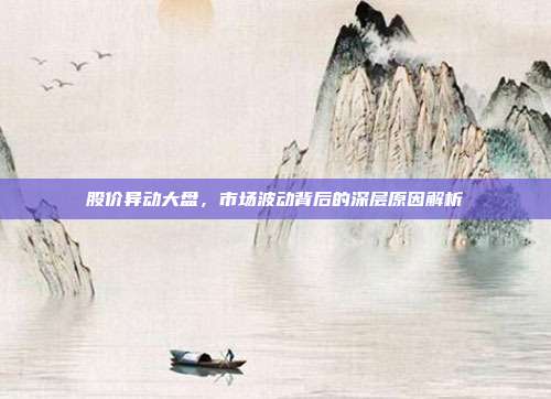 股价异动大盘，市场波动背后的深层原因解析