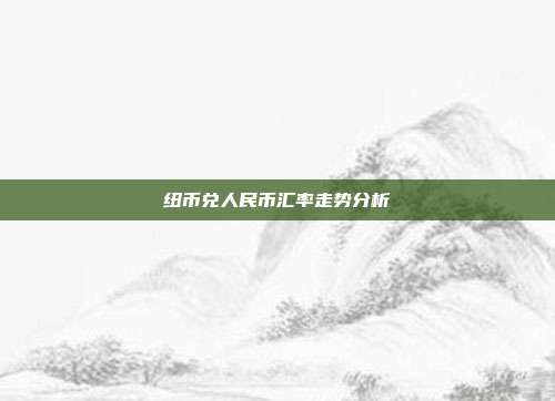 纽币兑人民币汇率走势分析