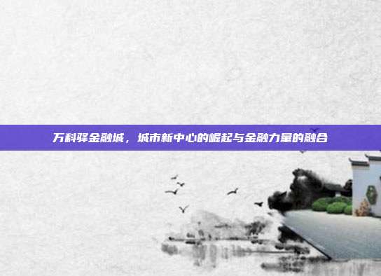 万科驿金融城，城市新中心的崛起与金融力量的融合