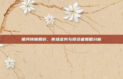 银河转债股价，市场走势与投资者策略分析