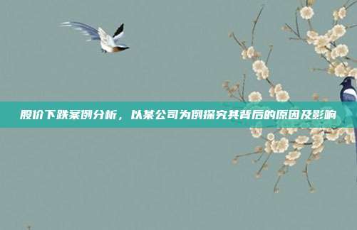 股价下跌案例分析，以某公司为例探究其背后的原因及影响