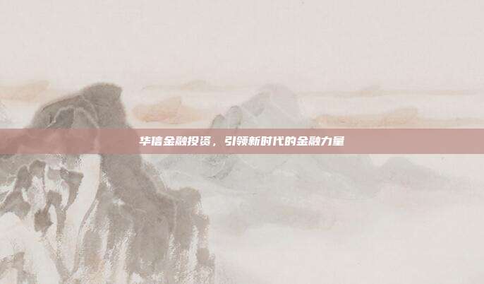 华信金融投资，引领新时代的金融力量