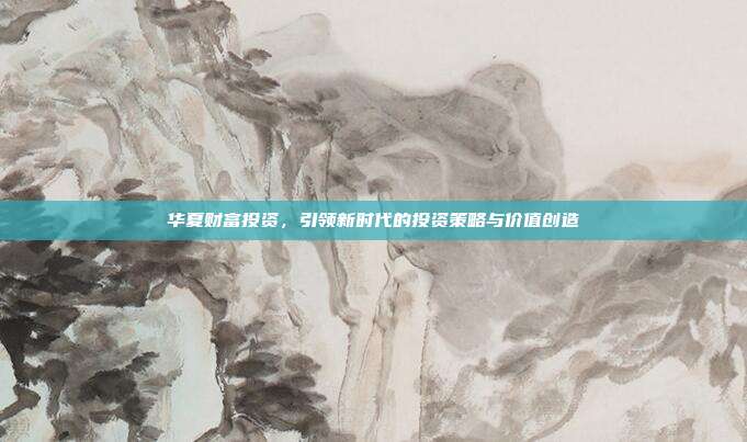 华夏财富投资，引领新时代的投资策略与价值创造
