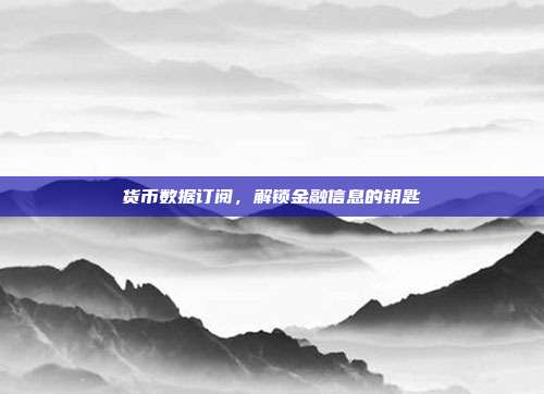 货币数据订阅，解锁金融信息的钥匙