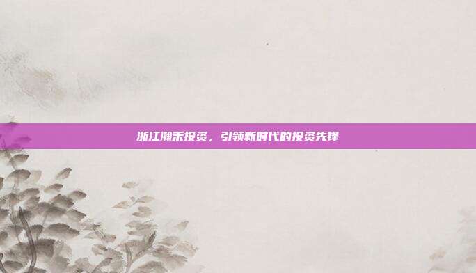 浙江瀚禾投资，引领新时代的投资先锋