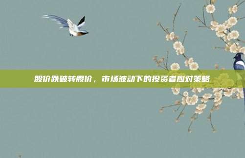 股价跌破转股价，市场波动下的投资者应对策略