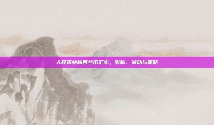 人民币兑新西兰币汇率，影响、波动与策略