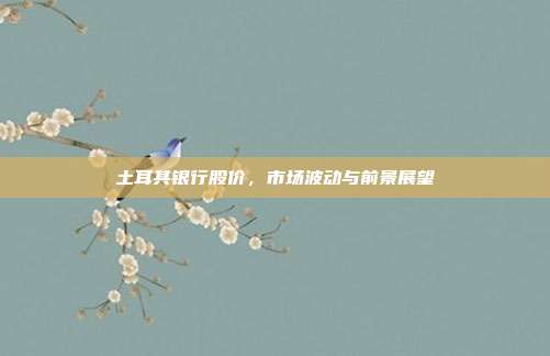 土耳其银行股价，市场波动与前景展望