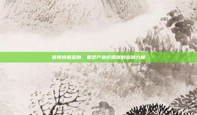 信供应链金融，重塑产业价值链的金融力量