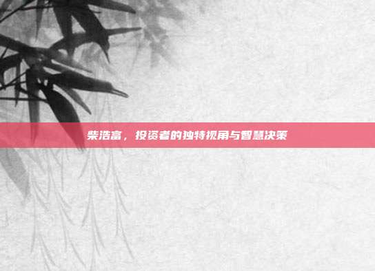 柴浩富，投资者的独特视角与智慧决策