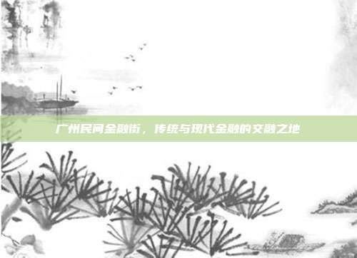 广州民间金融街，传统与现代金融的交融之地