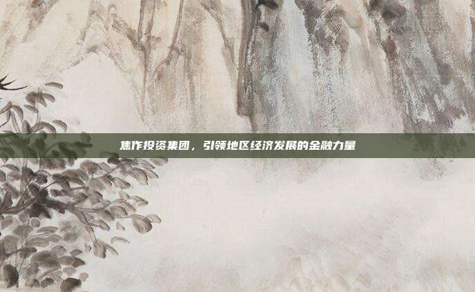 焦作投资集团，引领地区经济发展的金融力量