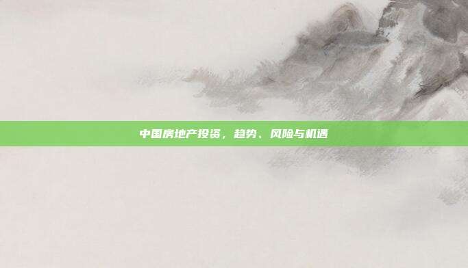 中国房地产投资，趋势、风险与机遇